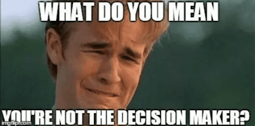 What do you mean you're not the decision maker?
